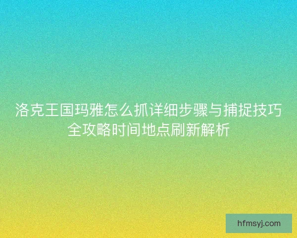 洛克王国玛雅怎么抓详细步骤与捕捉技巧全攻略时间地点刷新解析