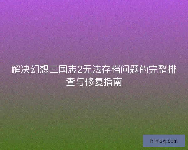 解决幻想三国志2无法存档问题的完整排查与修复指南