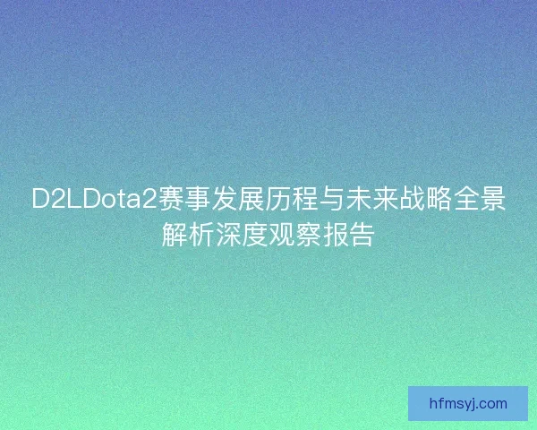 D2LDota2赛事发展历程与未来战略全景解析深度观察报告