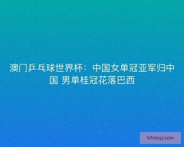 澳门乒乓球世界杯：中国女单冠亚军归中国 男单桂冠花落巴西